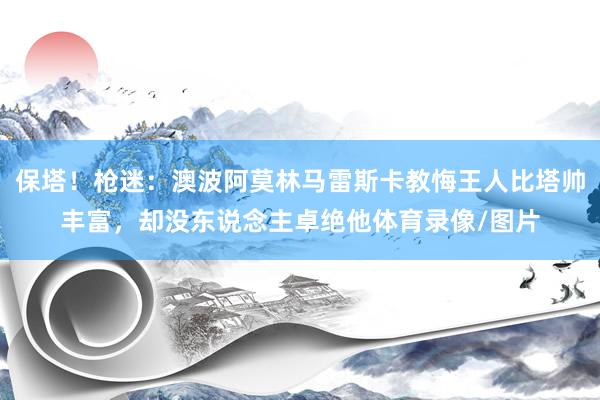 保塔！枪迷：澳波阿莫林马雷斯卡教悔王人比塔帅丰富，却没东说念主卓绝他体育录像/图片