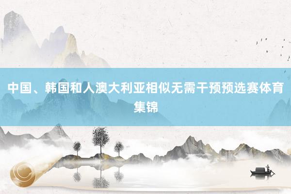 中国、韩国和人澳大利亚相似无需干预预选赛体育集锦