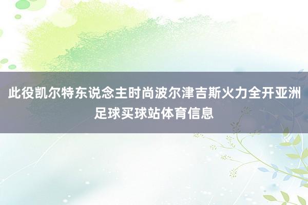 此役凯尔特东说念主时尚波尔津吉斯火力全开亚洲足球买球站体育信息