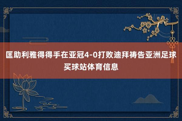 匡助利雅得得手在亚冠4-0打败迪拜祷告亚洲足球买球站体育信息