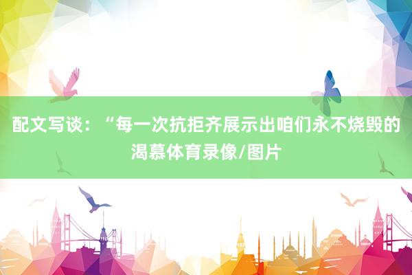 配文写谈：“每一次抗拒齐展示出咱们永不烧毁的渴慕体育录像/图片