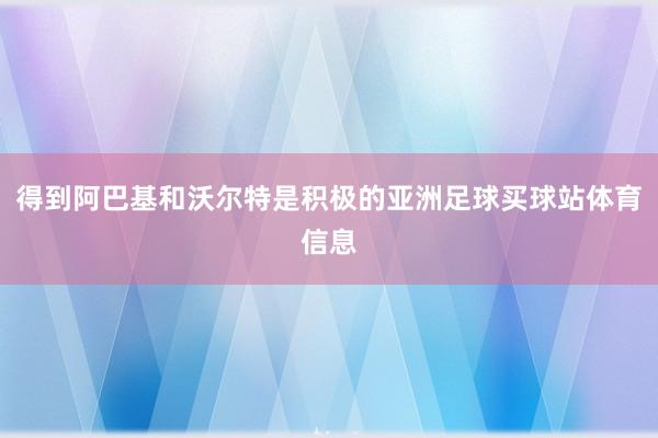 得到阿巴基和沃尔特是积极的亚洲足球买球站体育信息