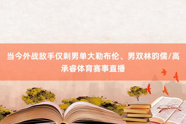 当今外战敌手仅剩男单大勒布伦、男双林昀儒/高承睿体育赛事直播