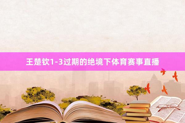 王楚钦1-3过期的绝境下体育赛事直播