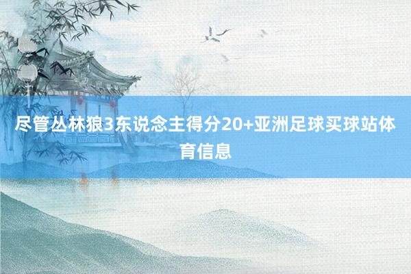 尽管丛林狼3东说念主得分20+亚洲足球买球站体育信息