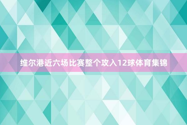 维尔港近六场比赛整个攻入12球体育集锦