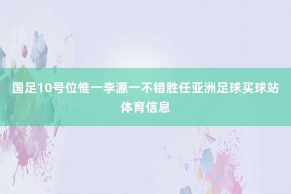 国足10号位惟一李源一不错胜任亚洲足球买球站体育信息