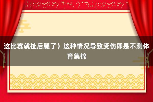 这比赛就扯后腿了）这种情况导致受伤即是不测体育集锦