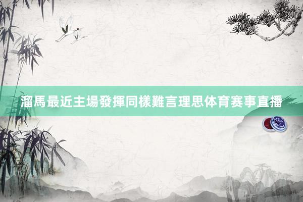 溜馬最近主場發揮同樣難言理思体育赛事直播