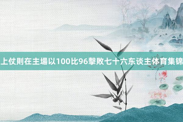 上仗則在主場以100比96擊敗七十六东谈主体育集锦