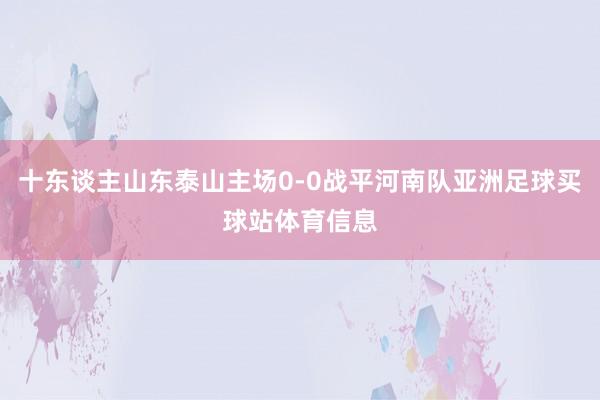 十东谈主山东泰山主场0-0战平河南队亚洲足球买球站体育信息
