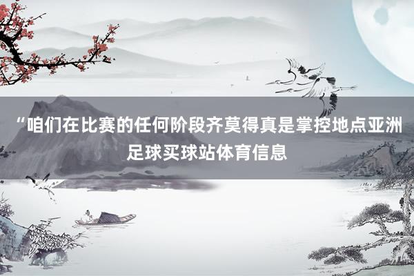 “咱们在比赛的任何阶段齐莫得真是掌控地点亚洲足球买球站体育信息