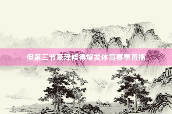 但第三节豪泽倏得爆发体育赛事直播