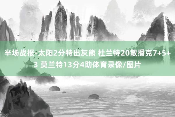 半场战报-太阳2分特出灰熊 杜兰特20散播克7+5+3 莫兰特13分4助体育录像/图片