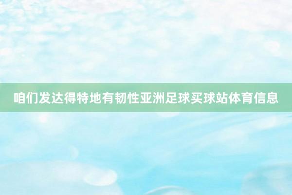 咱们发达得特地有韧性亚洲足球买球站体育信息