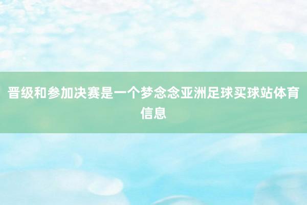 晋级和参加决赛是一个梦念念亚洲足球买球站体育信息