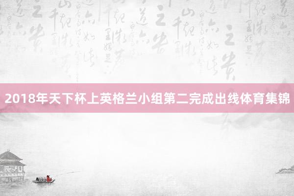 2018年天下杯上英格兰小组第二完成出线体育集锦