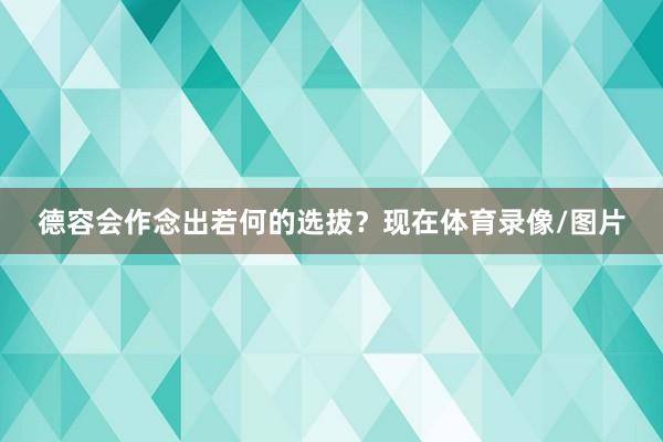 德容会作念出若何的选拔?现在体育录像/图片
