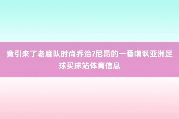 竟引来了老鹰队时尚乔治?尼昂的一番嘲讽亚洲足球买球站体育信息