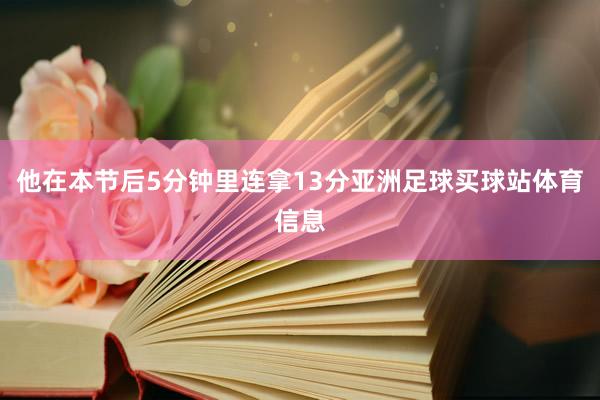 他在本节后5分钟里连拿13分亚洲足球买球站体育信息