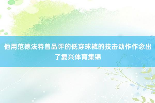 他用范德法特曾品评的低穿球裤的技击动作作念出了复兴体育集锦