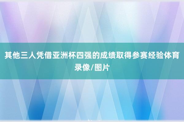 其他三人凭借亚洲杯四强的成绩取得参赛经验体育录像/图片