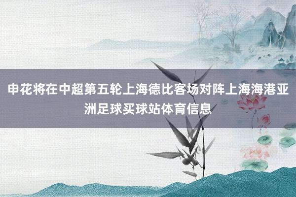 申花将在中超第五轮上海德比客场对阵上海海港亚洲足球买球站体育信息