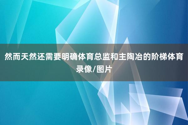 然而天然还需要明确体育总监和主陶冶的阶梯体育录像/图片