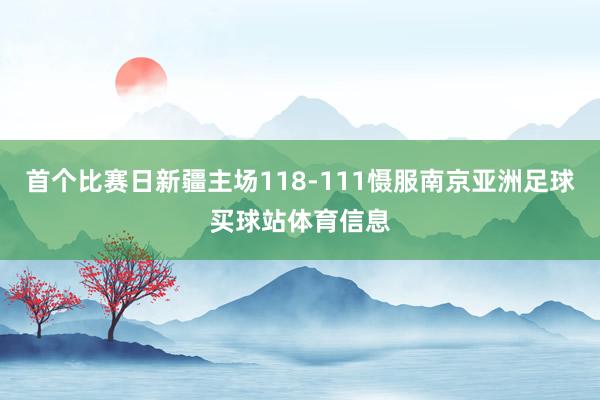 首个比赛日新疆主场118-111慑服南京亚洲足球买球站体育信息