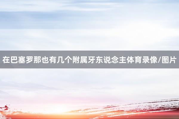 在巴塞罗那也有几个附属牙东说念主体育录像/图片