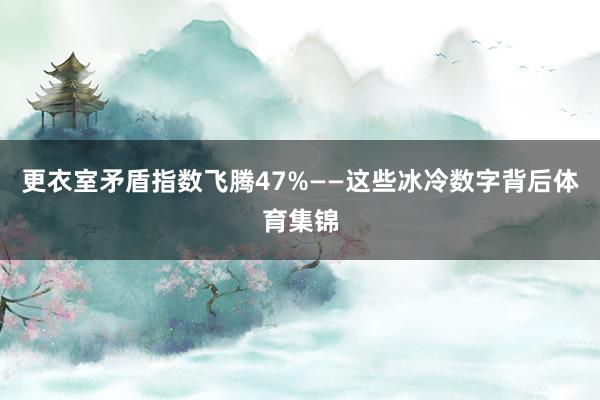 更衣室矛盾指数飞腾47%——这些冰冷数字背后体育集锦