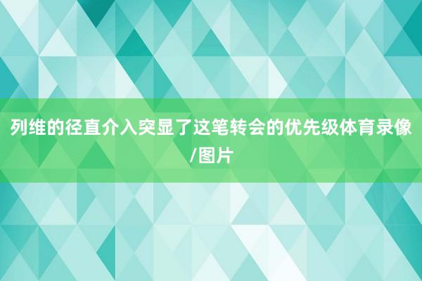 列维的径直介入突显了这笔转会的优先级体育录像/图片