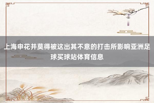 上海申花并莫得被这出其不意的打击所影响亚洲足球买球站体育信息