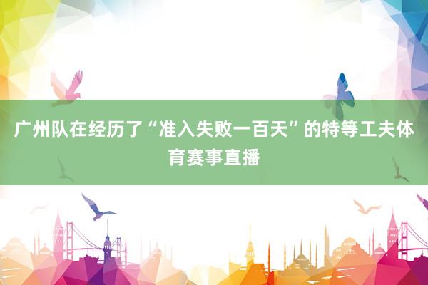 广州队在经历了“准入失败一百天”的特等工夫体育赛事直播