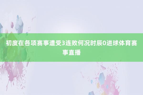 初度在各项赛事遭受3连败何况时辰0进球体育赛事直播