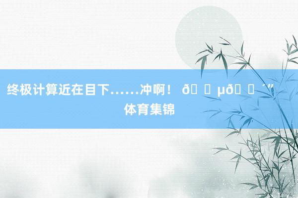 终极计算近在目下……冲啊！ 🔵🔴”    体育集锦