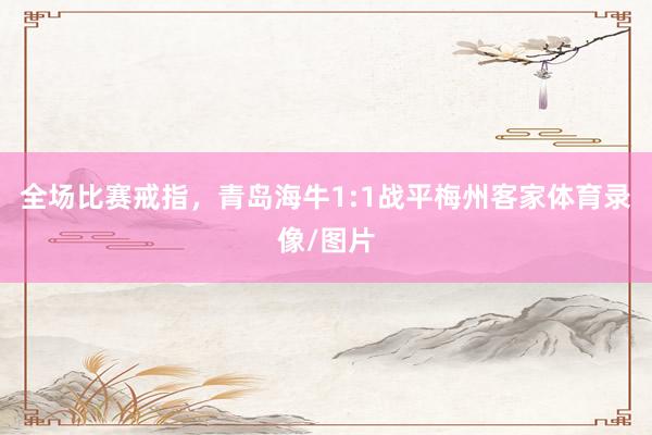 全场比赛戒指，青岛海牛1:1战平梅州客家体育录像/图片