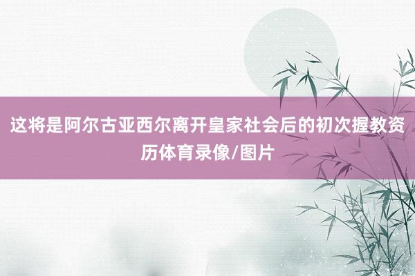 这将是阿尔古亚西尔离开皇家社会后的初次握教资历体育录像/图片