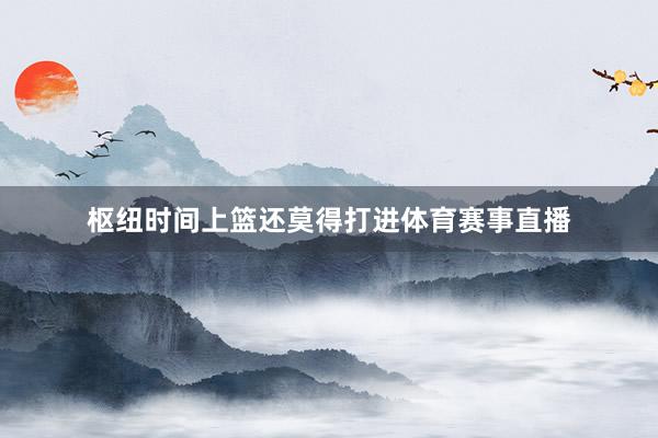 枢纽时间上篮还莫得打进体育赛事直播