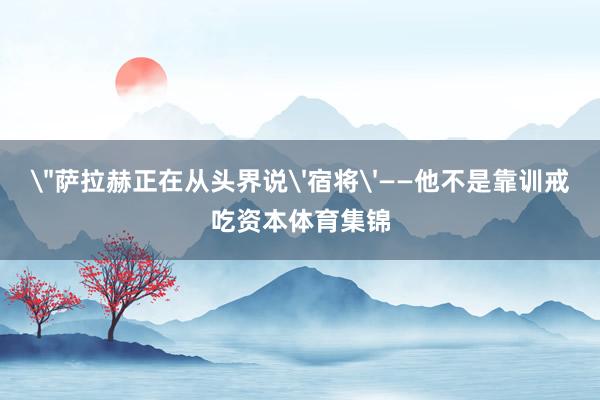 ＂萨拉赫正在从头界说'宿将'——他不是靠训戒吃资本体育集锦