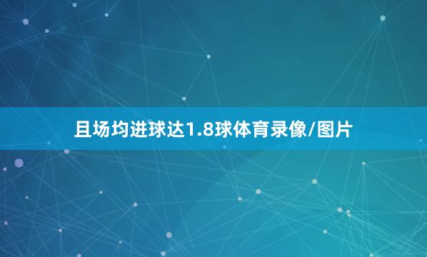 且场均进球达1.8球体育录像/图片