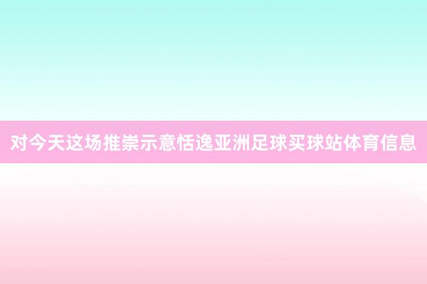 对今天这场推崇示意恬逸亚洲足球买球站体育信息