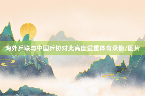 海外乒联与中国乒协对此高度爱重体育录像/图片