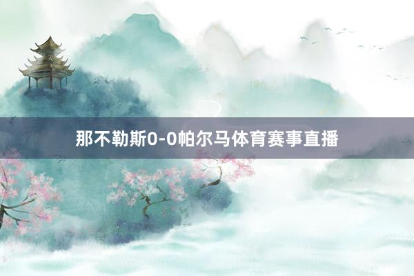 那不勒斯0-0帕尔马体育赛事直播