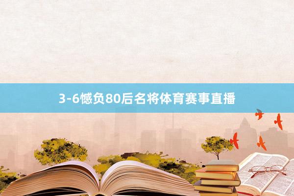 3-6憾负80后名将体育赛事直播