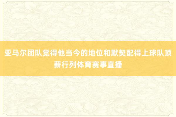亚马尔团队觉得他当今的地位和默契配得上球队顶薪行列体育赛事直播