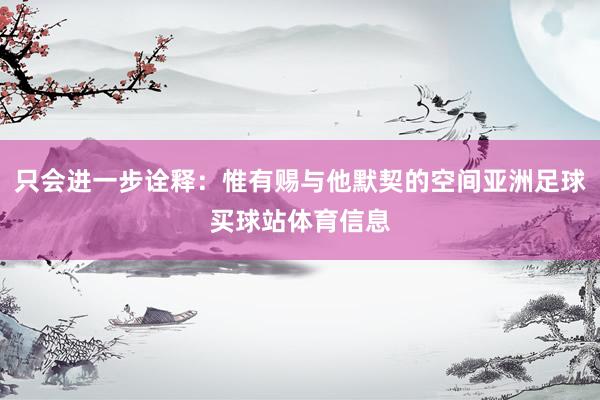 只会进一步诠释：惟有赐与他默契的空间亚洲足球买球站体育信息