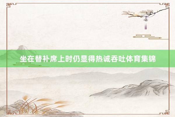 坐在替补席上时仍显得热诚吞吐体育集锦