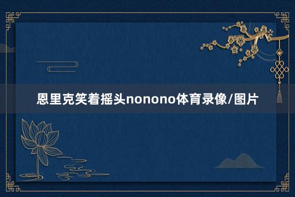 恩里克笑着摇头nonono体育录像/图片