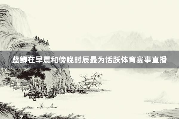 蓝鲫在早晨和傍晚时辰最为活跃体育赛事直播